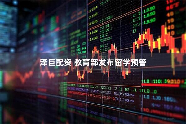 泽巨配资 教育部发布留学预警