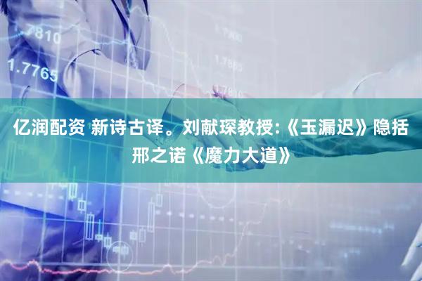 亿润配资 新诗古译。刘献琛教授:《玉漏迟》隐括邢之诺《魔力大道》
