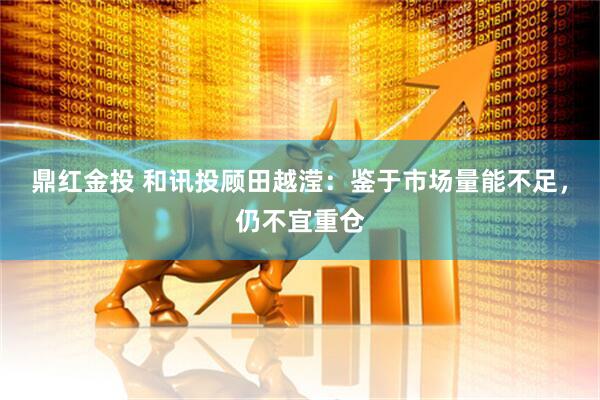 鼎红金投 和讯投顾田越滢：鉴于市场量能不足，仍不宜重仓