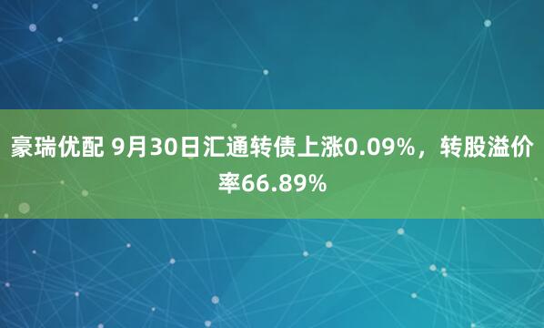 豪瑞优配 9月30日汇通转债上涨0.09%，转股溢价率66.89%