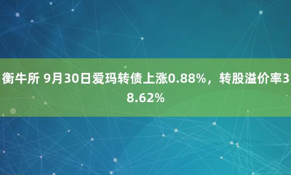 衡牛所 9月30日爱玛转债上涨0.88%，转股溢价率38.62%