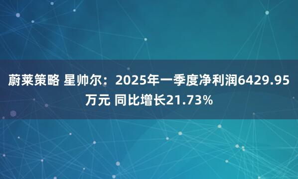 蔚莱策略 星帅尔：2025年一季度净利润6429.95万元 同比增长21.73%