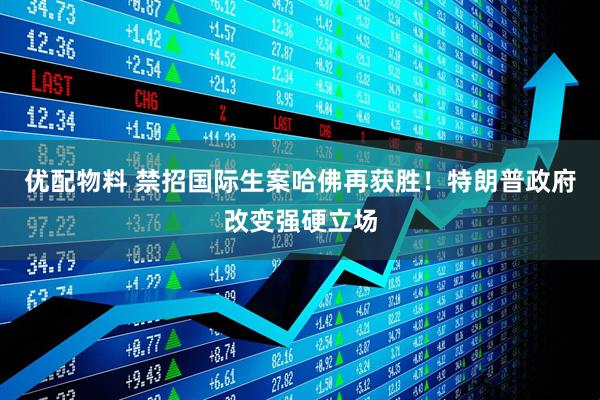 优配物料 禁招国际生案哈佛再获胜！特朗普政府改变强硬立场