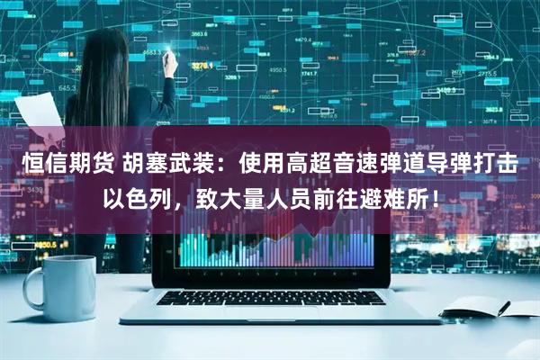 恒信期货 胡塞武装：使用高超音速弹道导弹打击以色列，致大量人员前往避难所！